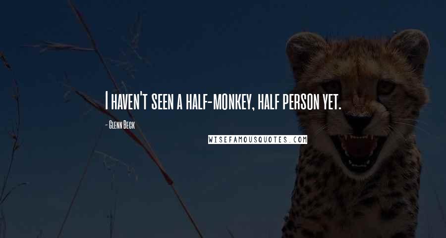 Glenn Beck Quotes: I haven't seen a half-monkey, half person yet.