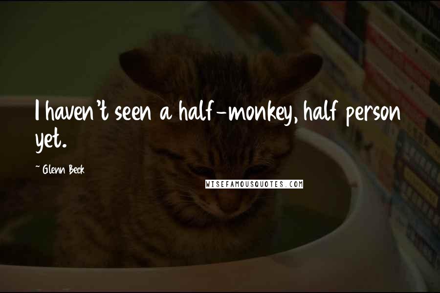 Glenn Beck Quotes: I haven't seen a half-monkey, half person yet.