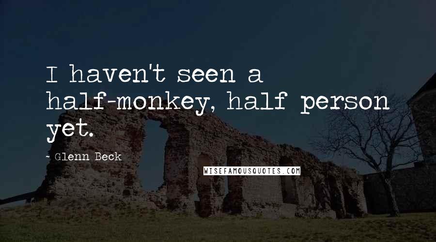 Glenn Beck Quotes: I haven't seen a half-monkey, half person yet.