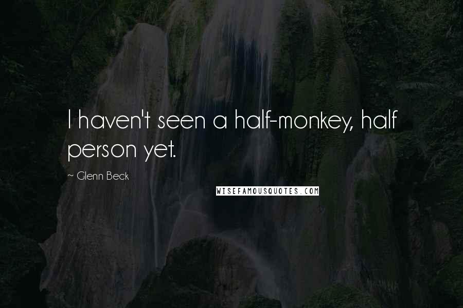 Glenn Beck Quotes: I haven't seen a half-monkey, half person yet.