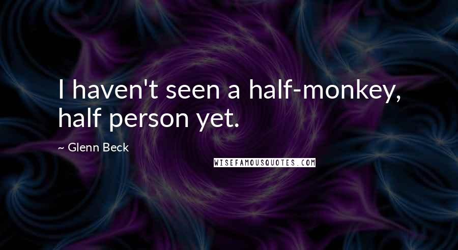 Glenn Beck Quotes: I haven't seen a half-monkey, half person yet.