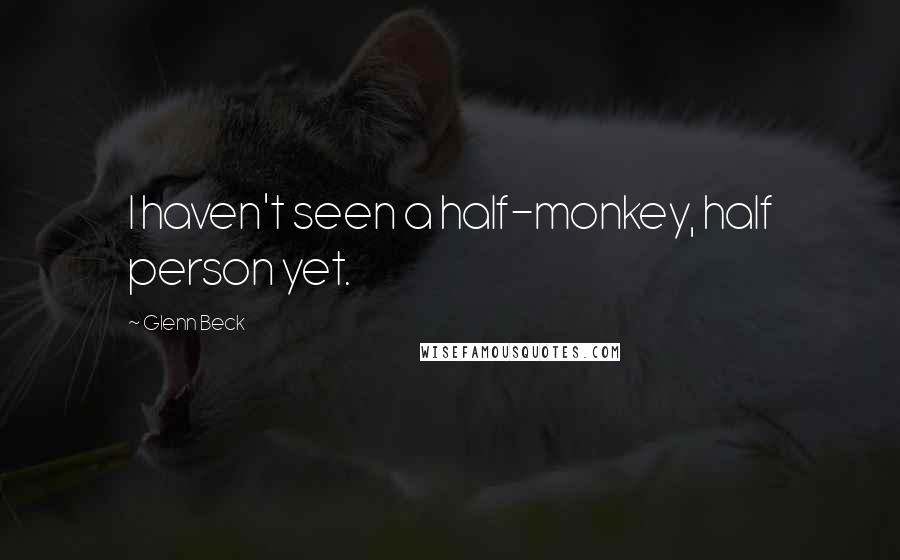 Glenn Beck Quotes: I haven't seen a half-monkey, half person yet.
