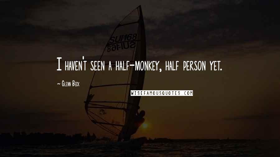 Glenn Beck Quotes: I haven't seen a half-monkey, half person yet.