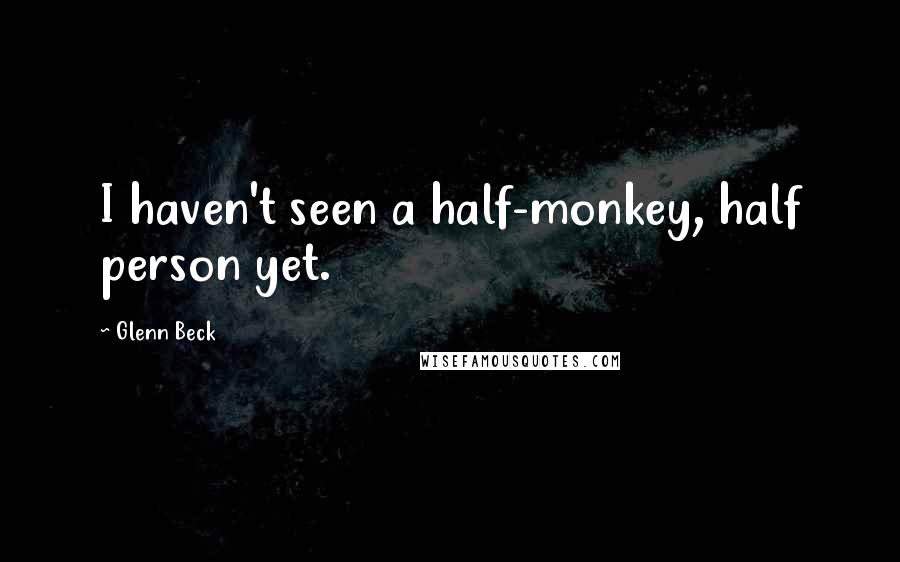 Glenn Beck Quotes: I haven't seen a half-monkey, half person yet.