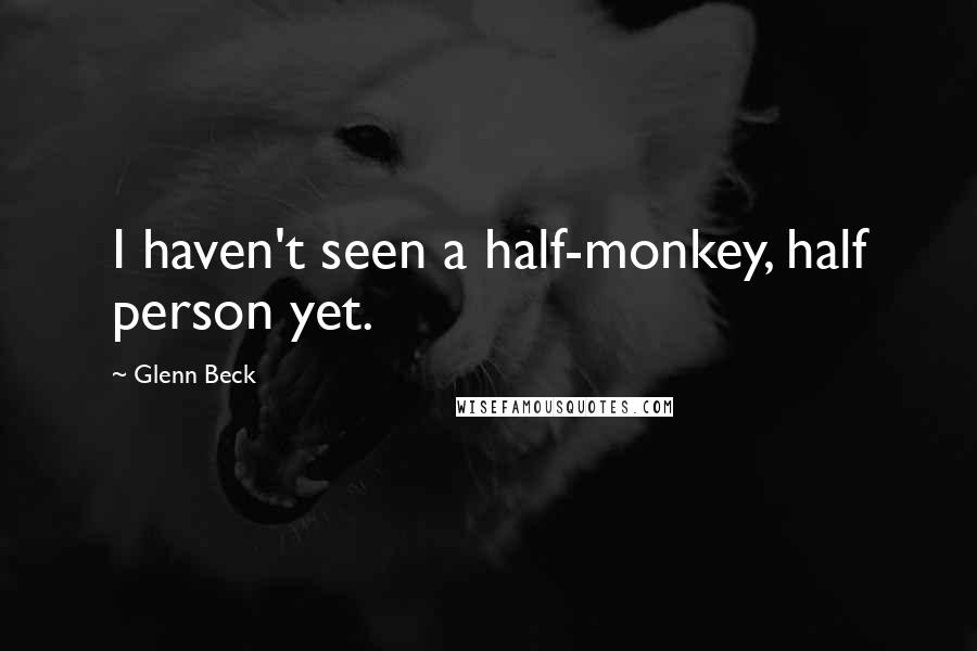 Glenn Beck Quotes: I haven't seen a half-monkey, half person yet.