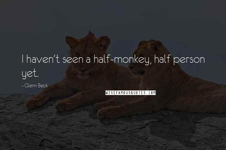 Glenn Beck Quotes: I haven't seen a half-monkey, half person yet.