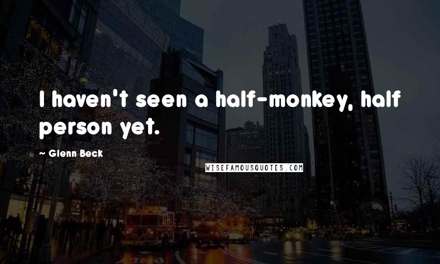 Glenn Beck Quotes: I haven't seen a half-monkey, half person yet.