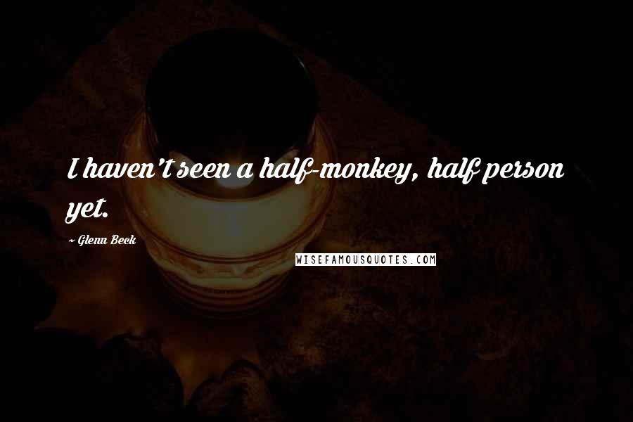 Glenn Beck Quotes: I haven't seen a half-monkey, half person yet.