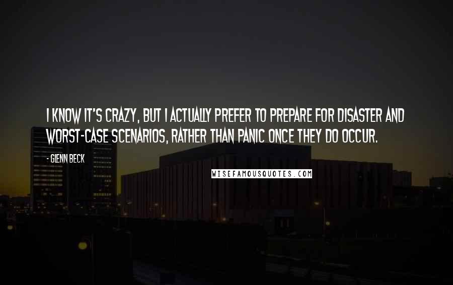 Glenn Beck Quotes: I know it's crazy, but I actually prefer to prepare for disaster and worst-case scenarios, rather than panic once they do occur.