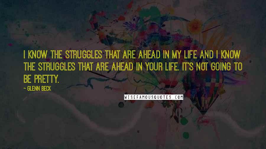 Glenn Beck Quotes: I know the struggles that are ahead in my life and I know the struggles that are ahead in your life. It's not going to be pretty.