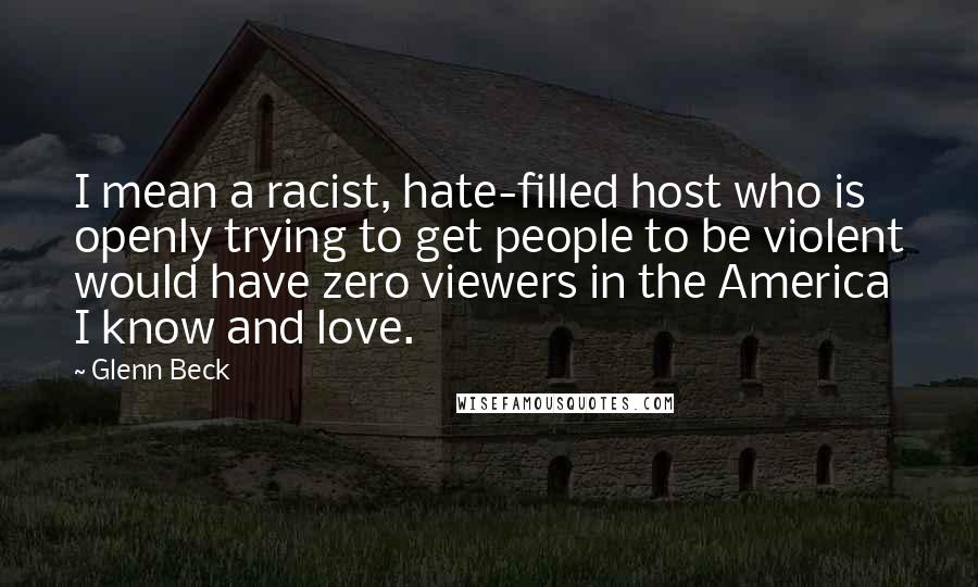 Glenn Beck Quotes: I mean a racist, hate-filled host who is openly trying to get people to be violent would have zero viewers in the America I know and love.