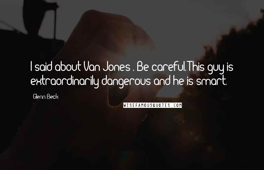 Glenn Beck Quotes: I said about Van Jones . Be careful. This guy is extraordinarily dangerous and he is smart.