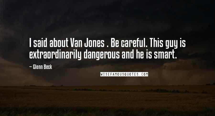 Glenn Beck Quotes: I said about Van Jones . Be careful. This guy is extraordinarily dangerous and he is smart.