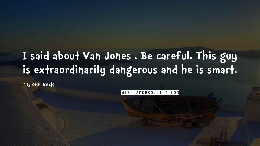 Glenn Beck Quotes: I said about Van Jones . Be careful. This guy is extraordinarily dangerous and he is smart.