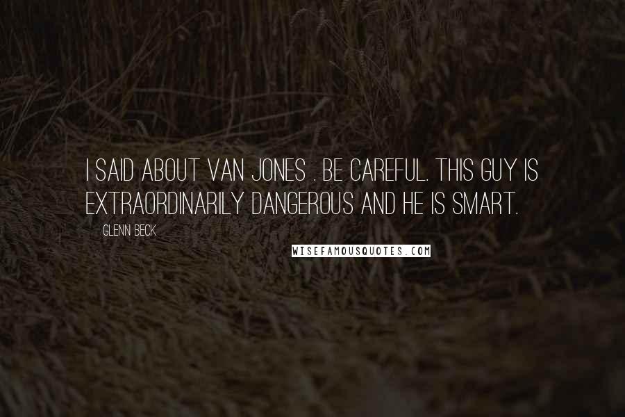 Glenn Beck Quotes: I said about Van Jones . Be careful. This guy is extraordinarily dangerous and he is smart.