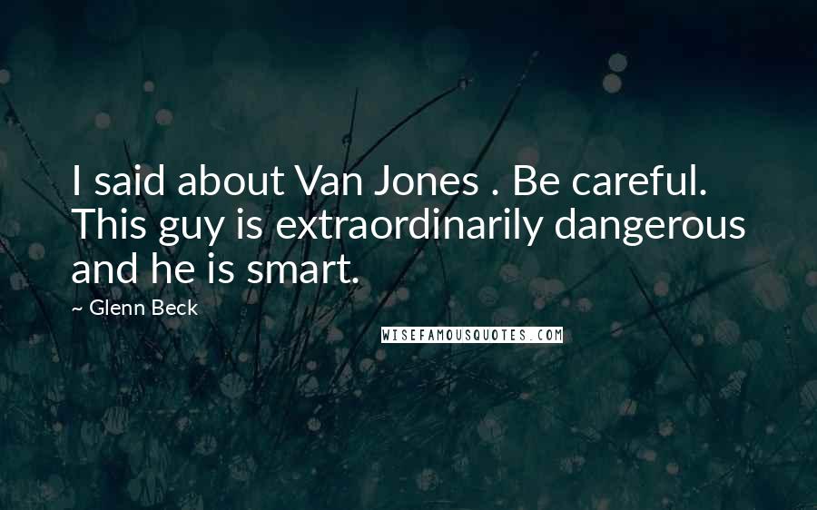 Glenn Beck Quotes: I said about Van Jones . Be careful. This guy is extraordinarily dangerous and he is smart.