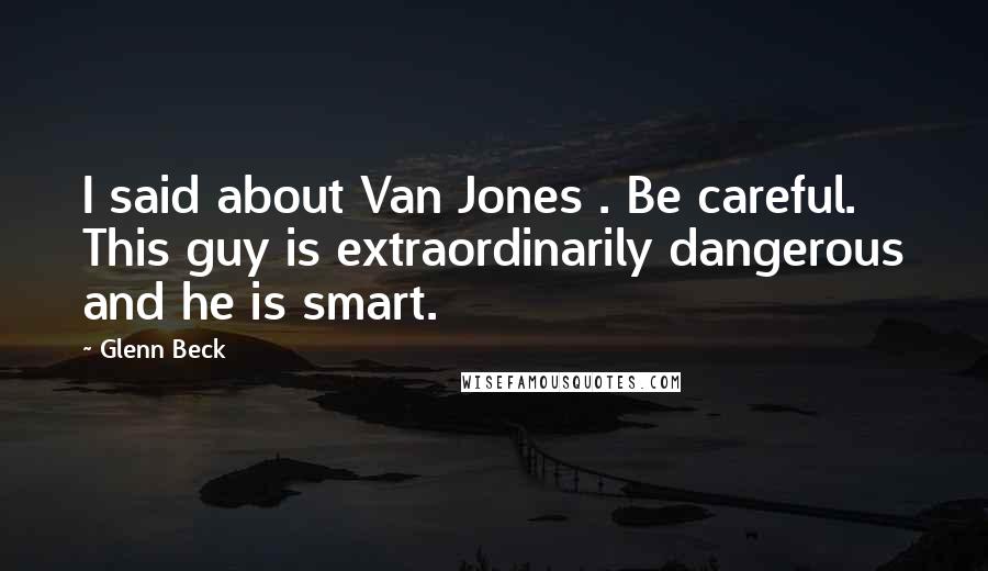Glenn Beck Quotes: I said about Van Jones . Be careful. This guy is extraordinarily dangerous and he is smart.