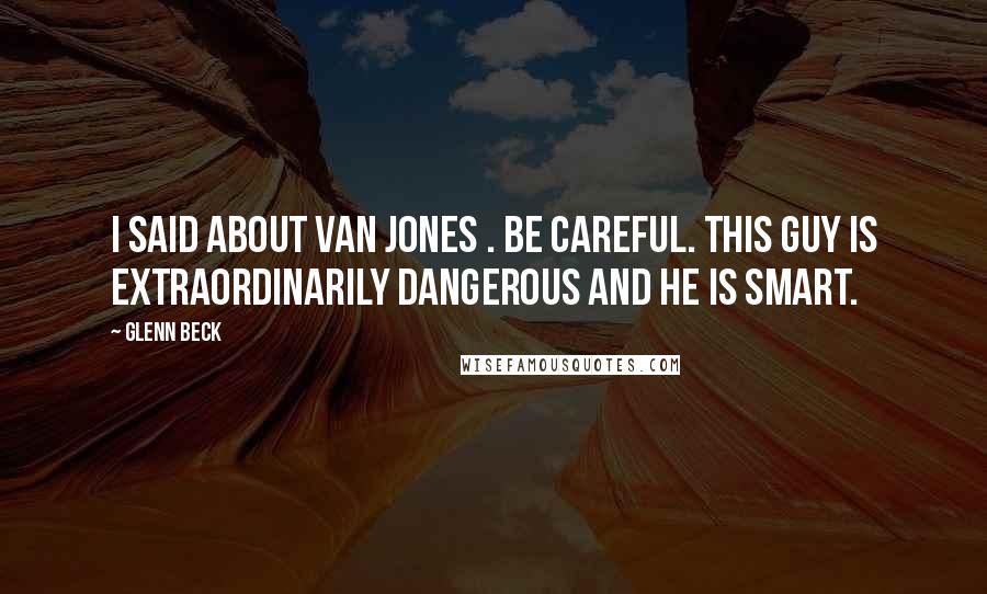 Glenn Beck Quotes: I said about Van Jones . Be careful. This guy is extraordinarily dangerous and he is smart.