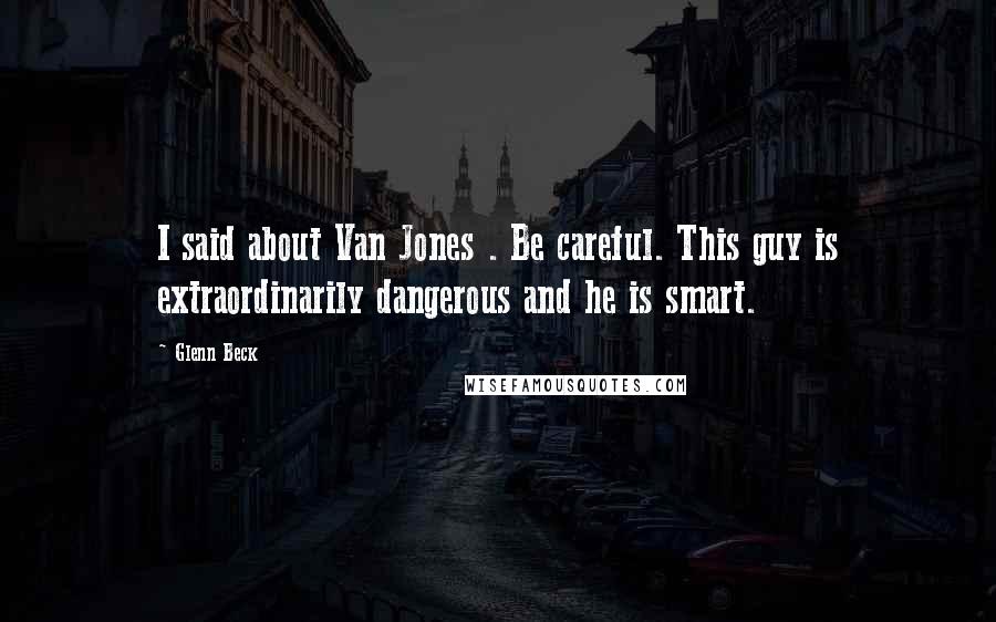 Glenn Beck Quotes: I said about Van Jones . Be careful. This guy is extraordinarily dangerous and he is smart.