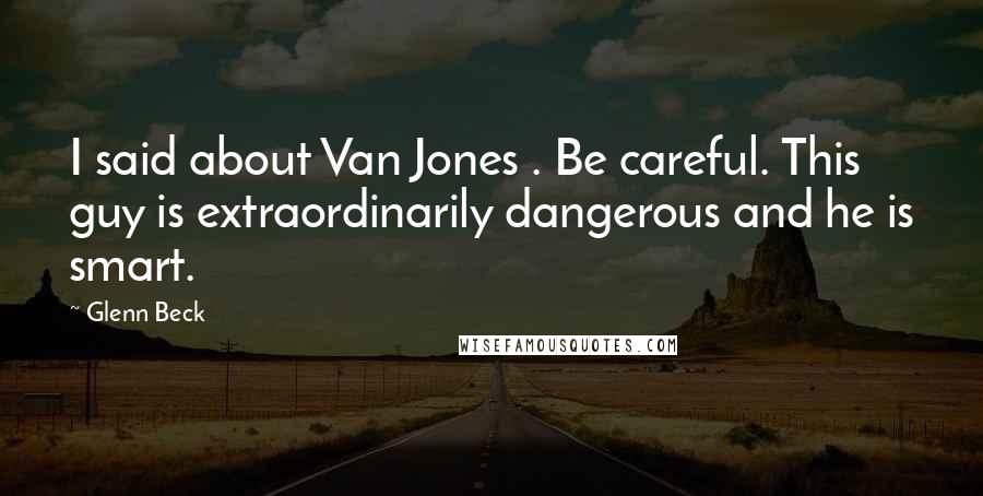 Glenn Beck Quotes: I said about Van Jones . Be careful. This guy is extraordinarily dangerous and he is smart.