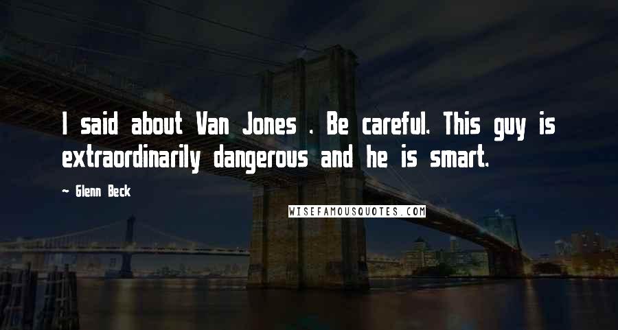 Glenn Beck Quotes: I said about Van Jones . Be careful. This guy is extraordinarily dangerous and he is smart.