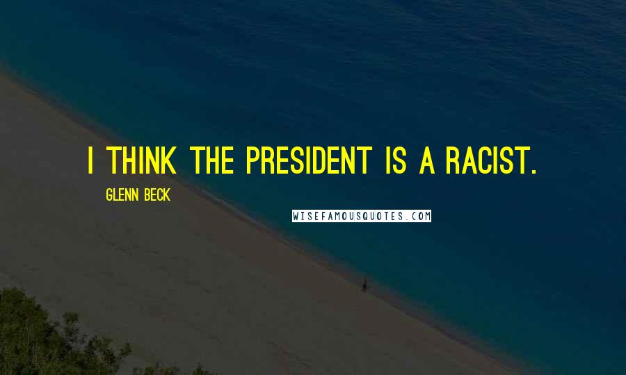 Glenn Beck Quotes: I think the president is a racist.