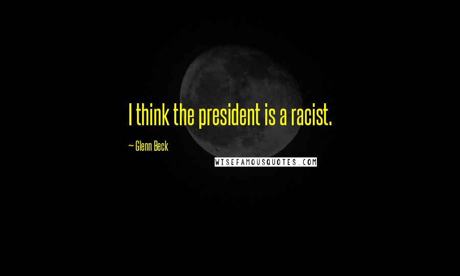 Glenn Beck Quotes: I think the president is a racist.