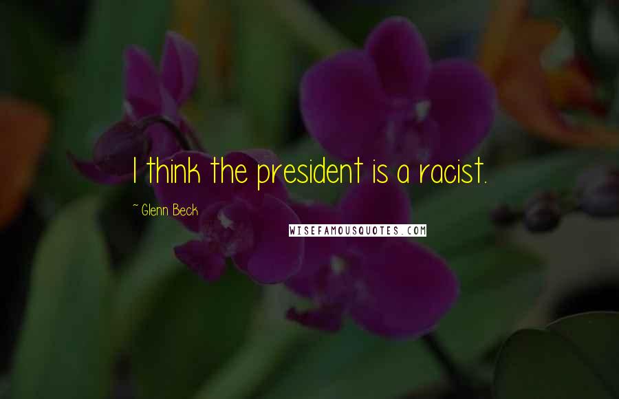 Glenn Beck Quotes: I think the president is a racist.