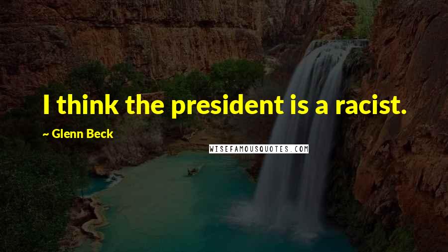 Glenn Beck Quotes: I think the president is a racist.