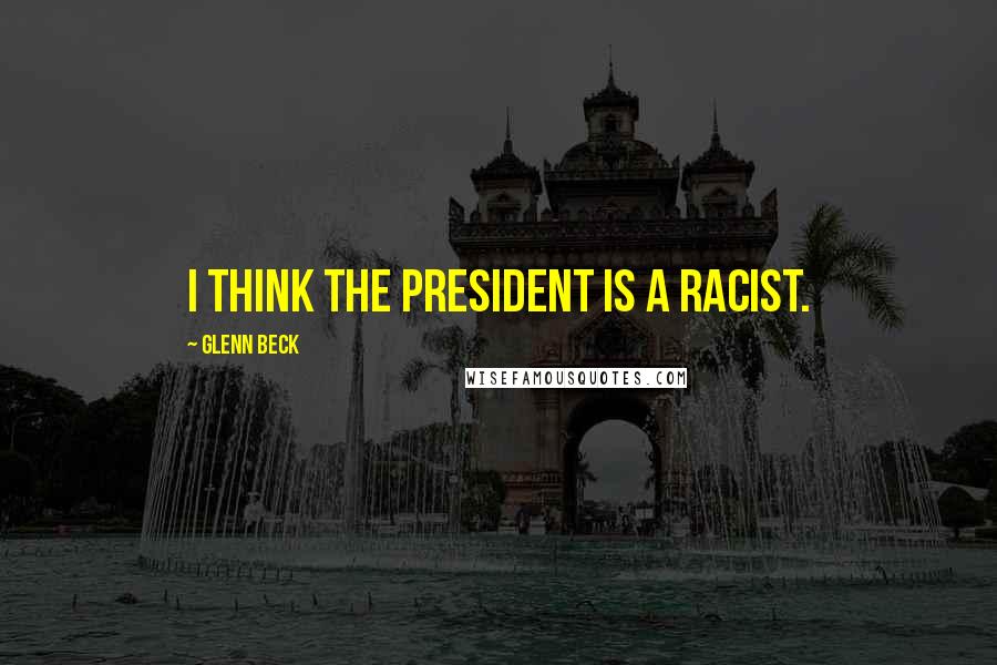 Glenn Beck Quotes: I think the president is a racist.