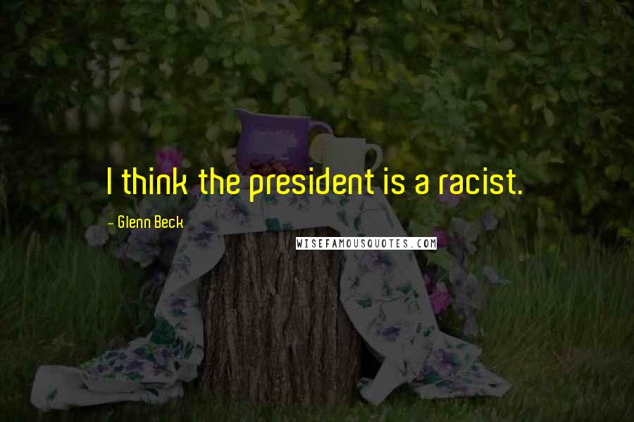 Glenn Beck Quotes: I think the president is a racist.