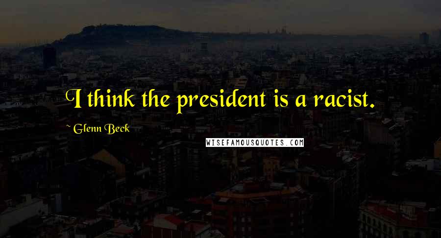 Glenn Beck Quotes: I think the president is a racist.