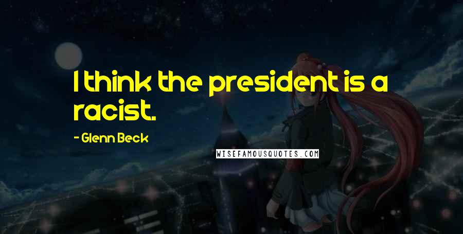 Glenn Beck Quotes: I think the president is a racist.