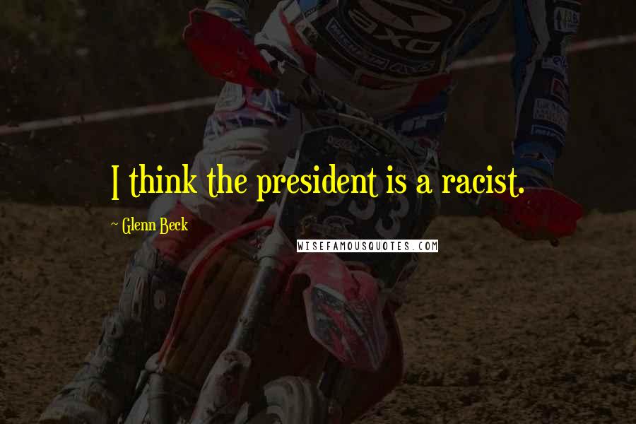 Glenn Beck Quotes: I think the president is a racist.