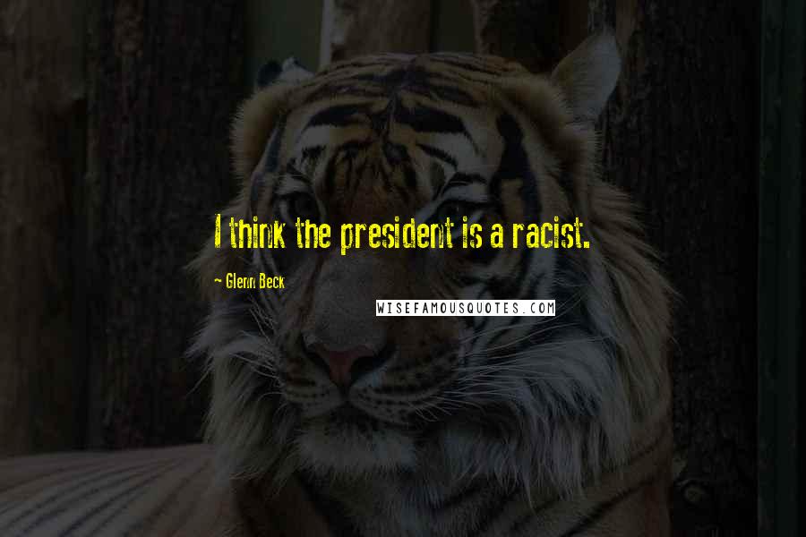 Glenn Beck Quotes: I think the president is a racist.