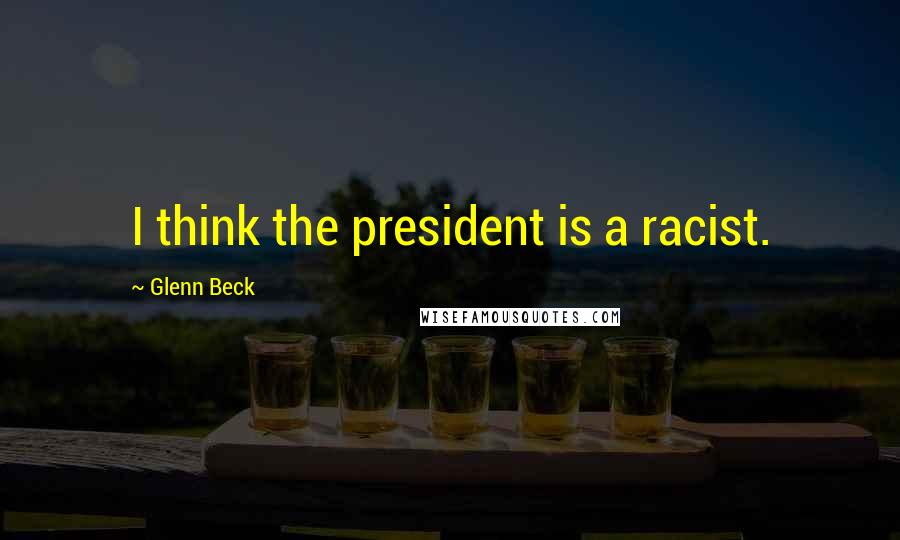 Glenn Beck Quotes: I think the president is a racist.