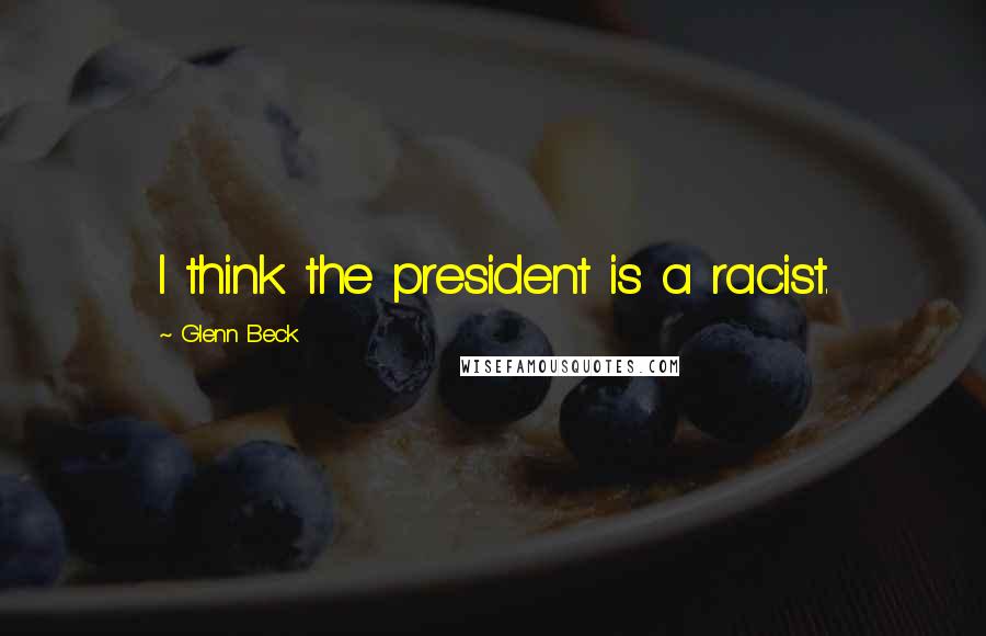 Glenn Beck Quotes: I think the president is a racist.