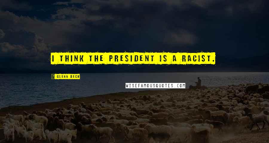 Glenn Beck Quotes: I think the president is a racist.