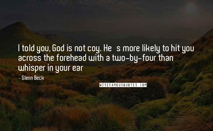 Glenn Beck Quotes: I told you, God is not coy. He's more likely to hit you across the forehead with a two-by-four than whisper in your ear