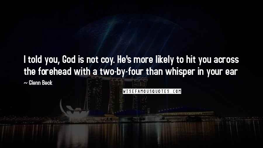 Glenn Beck Quotes: I told you, God is not coy. He's more likely to hit you across the forehead with a two-by-four than whisper in your ear