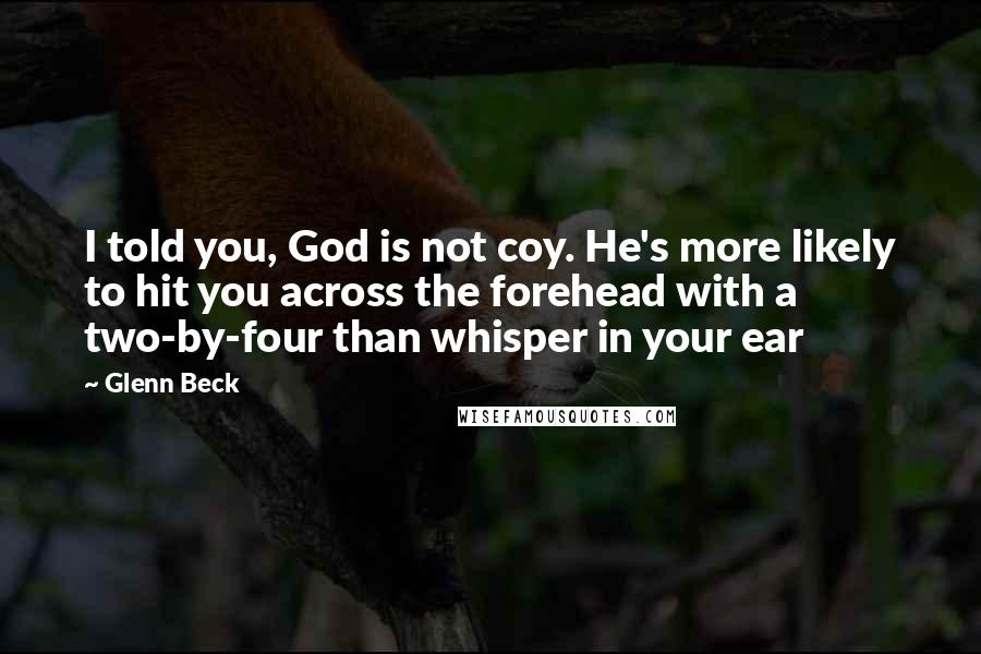 Glenn Beck Quotes: I told you, God is not coy. He's more likely to hit you across the forehead with a two-by-four than whisper in your ear