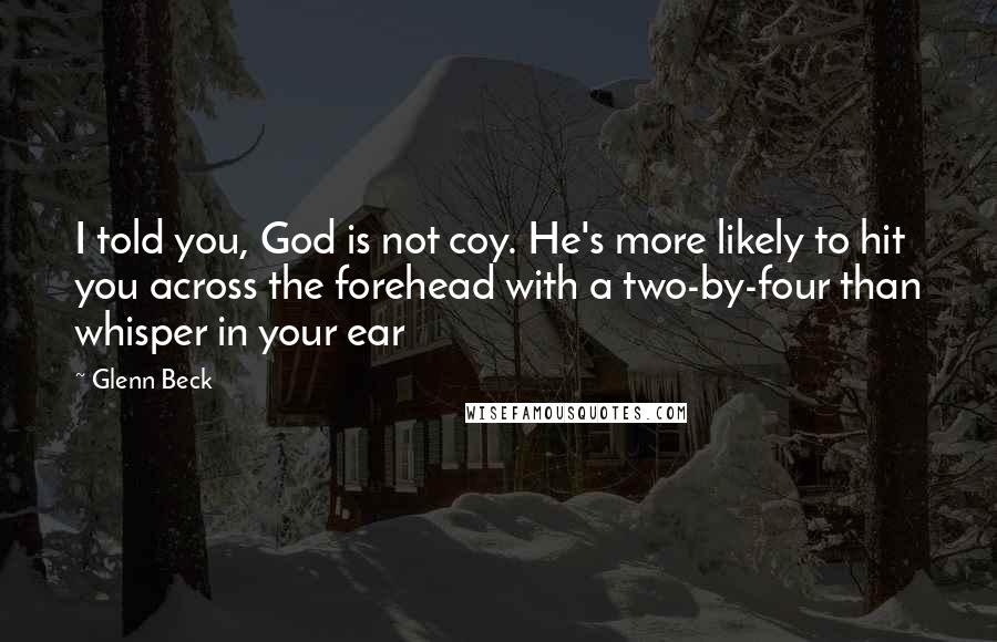 Glenn Beck Quotes: I told you, God is not coy. He's more likely to hit you across the forehead with a two-by-four than whisper in your ear