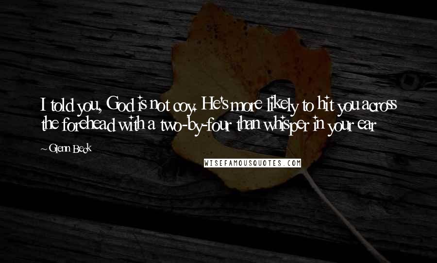 Glenn Beck Quotes: I told you, God is not coy. He's more likely to hit you across the forehead with a two-by-four than whisper in your ear