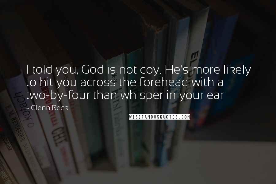 Glenn Beck Quotes: I told you, God is not coy. He's more likely to hit you across the forehead with a two-by-four than whisper in your ear