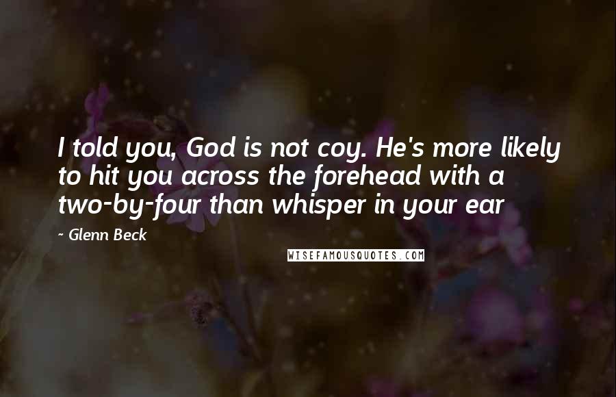 Glenn Beck Quotes: I told you, God is not coy. He's more likely to hit you across the forehead with a two-by-four than whisper in your ear