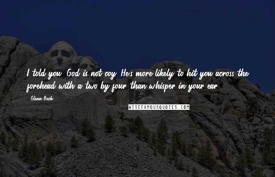 Glenn Beck Quotes: I told you, God is not coy. He's more likely to hit you across the forehead with a two-by-four than whisper in your ear