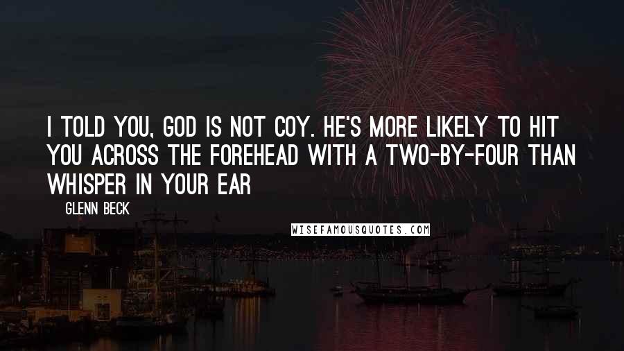 Glenn Beck Quotes: I told you, God is not coy. He's more likely to hit you across the forehead with a two-by-four than whisper in your ear