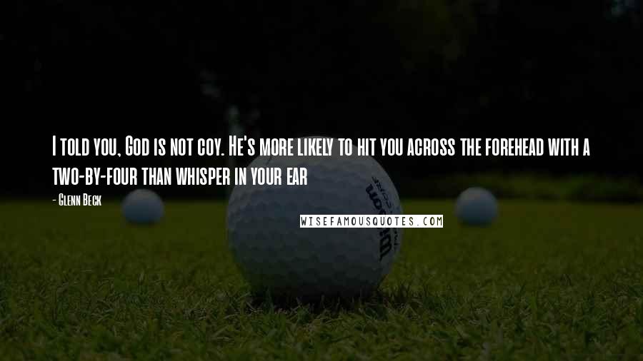 Glenn Beck Quotes: I told you, God is not coy. He's more likely to hit you across the forehead with a two-by-four than whisper in your ear