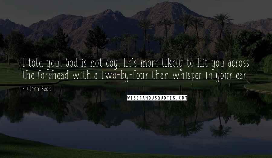 Glenn Beck Quotes: I told you, God is not coy. He's more likely to hit you across the forehead with a two-by-four than whisper in your ear