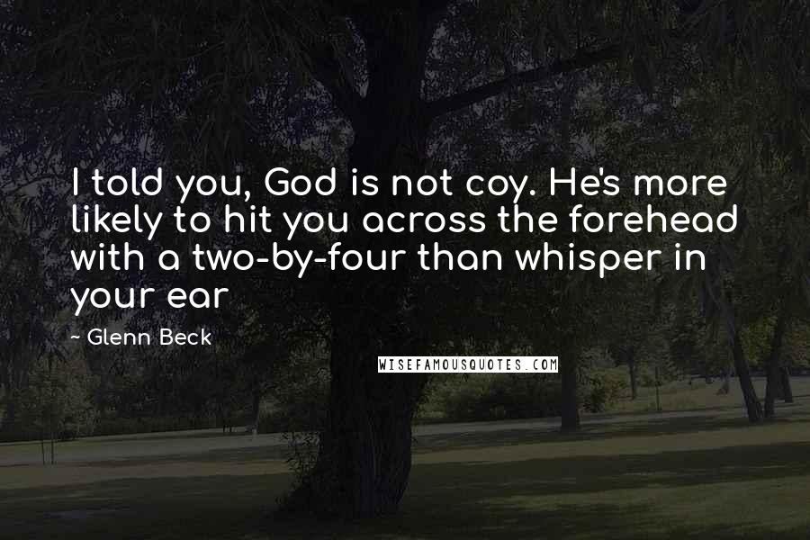 Glenn Beck Quotes: I told you, God is not coy. He's more likely to hit you across the forehead with a two-by-four than whisper in your ear